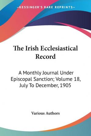 The Irish Ecclesiastical Record: A Monthly Journal Under Episcopal Sanction Volume 18 July to December 1905