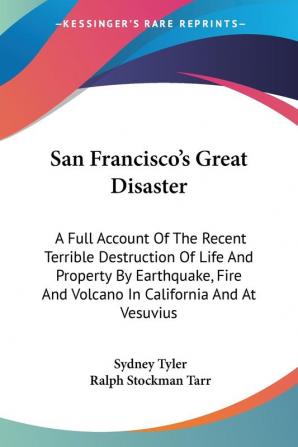 San Francisco's Great Disaster: A Full Account of the Recent Terrible Destruction of Life and Property by Earthquake Fire and Volcano in California and at Vesuvius