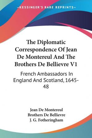 The Diplomatic Correspondence of Jean De Montereul and the Brothers De Bellievre: French Ambassadors in England and Scotland 1645-48: 2