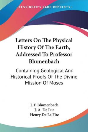 Letters on the Physical History of the Earth Addressed to Professor Blumenbach: Containing Geological and Historical Proofs of the Divine Mission of Moses