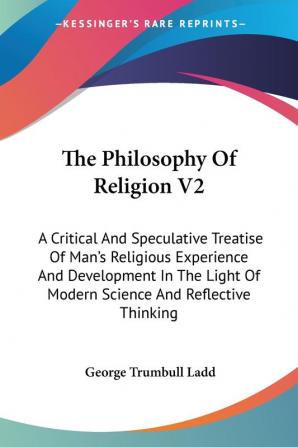 The Philosophy of Religion: A Critical and Speculative Treatise of Man's Religious Experience and Development in the Light of Modern Science and Reflective Thinking: 2