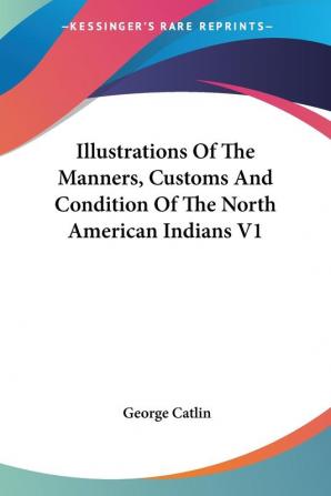 Illustrations of the Manners Customs and Condition of the North American Indians: 1