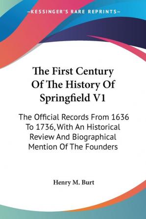 The First Century of the History of Springfield: The Official Records from 1636 to 1736 With an Historical Review and Biographical Mention of the Founders