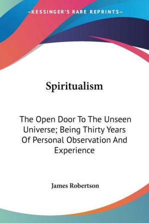 Spiritualism: The Open Door to the Unseen Universe; Being Thirty Years of Personal Observation and Experience