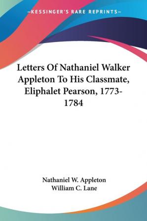 Letters of Nathaniel Walker Appleton to His Classmate Eliphalet Pearson 1773-1784