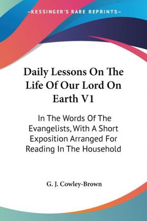 Daily Lessons on the Life of Our Lord on Earth: In the Words of the Evangelists With a Short Exposition Arranged for Reading in the Household: 1