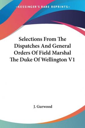 Selections From The Dispatches And General Orders Of Field Marshal The Duke Of Wellington V1