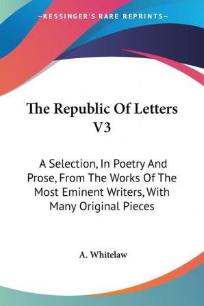 The Republic of Letters: A Selection in Poetry and Prose from the Works of the Most Eminent Writers With Many Original Pieces: 3