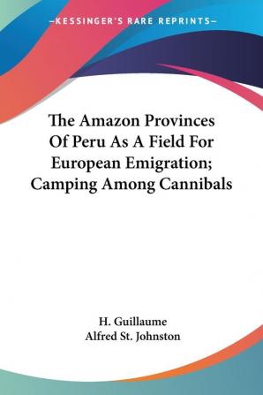 The Amazon Provinces of Peru As a Field for European Emigration: Camping Among Cannibals