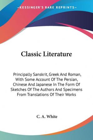 Classic Literature: Principally Sanskrit Greek And Roman With Some Account Of The Persian Chinese And Japanese In The Form Of Sketches Of The Authors And Specimens From Translations Of Their Works