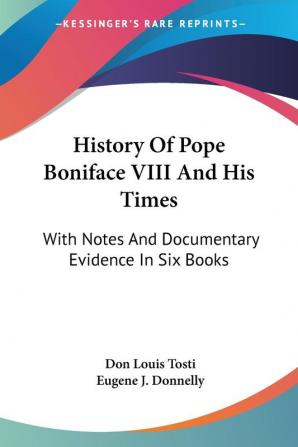 History of Pope Boniface VIII and His Times: With Notes and Documentary Evidence in Six Books