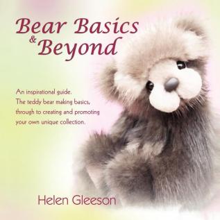 Bear Basics & Beyond: An Inspirational Guide. the Teddy Bear Making Basics Through to Creating and Promoting Your Own Unique Collection.