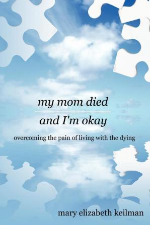 My Mom Died and I'm Okay: Overcoming the Pain of Living with the Dying