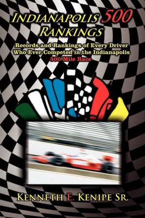 Indianapolis 500 Rankings: Records and Rankings of Every Driver Who Ever Competed in the Indianapolis 500 Mile Race