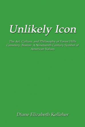 Unlikely Icon: The Art Culture and Philosophy of Forest Hills Cemetery Boston: A Nineteenth Century Symbol of American Values