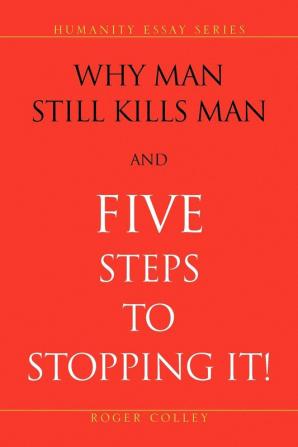 Why Man Still Kills Man and Five Steps to Stopping It! (Humanity Essay Series)