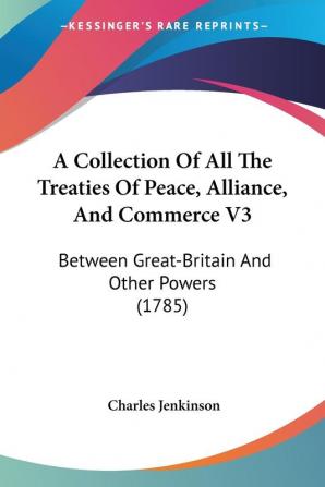 A Collection Of All The Treaties Of Peace Alliance And Commerce V3: Between Great-Britain And Other Powers (1785)