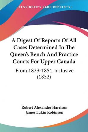 A Digest Of Reports Of All Cases Determined In The Queen's Bench And Practice Courts For Upper Canada: From 1823-1851 Inclusive (1852)