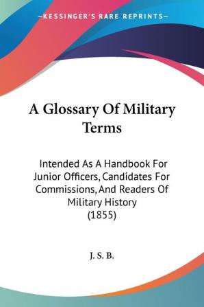 A Glossary Of Military Terms: Intended As A Handbook For Junior Officers Candidates For Commissions And Readers Of Military History (1855)