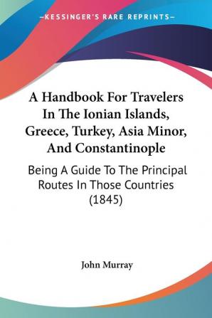 A Handbook For Travelers In The Ionian Islands Greece Turkey Asia Minor And Constantinople: Being A Guide To The Principal Routes In Those Countries (1845)