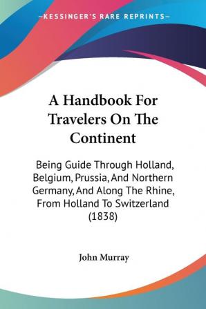 A Handbook For Travelers On The Continent: Being Guide Through Holland Belgium Prussia And Northern Germany And Along The Rhine From Holland To Switzerland (1838)