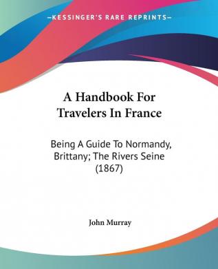 A Handbook For Travelers In France: Being A Guide To Normandy Brittany; The Rivers Seine (1867)