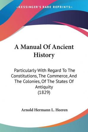 A Manual Of Ancient History: Particularly With Regard To The Constitutions The Commerce And The Colonies Of The States Of Antiquity (1829)