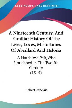 A Nineteenth Century And Familiar History Of The Lives Loves Misfortunes Of Abeillard And Heloisa: A Matchless Pair Who Flourished In The Twelfth Century (1819)