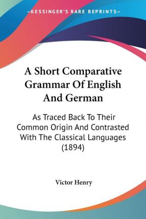 A Short Comparative Grammar Of English And German: As Traced Back To Their Common Origin And Contrasted With The Classical Languages (1894)