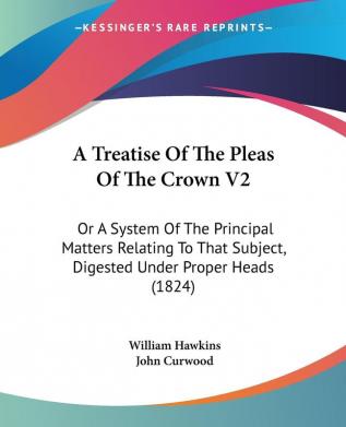 A Treatise Of The Pleas Of The Crown V2: Or A System Of The Principal Matters Relating To That Subject Digested Under Proper Heads (1824)