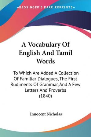 A Vocabulary Of English And Tamil Words: To Which Are Added A Collection Of Familiar Dialogues The First Rudiments Of Grammar And A Few Letters And Proverbs (1840)