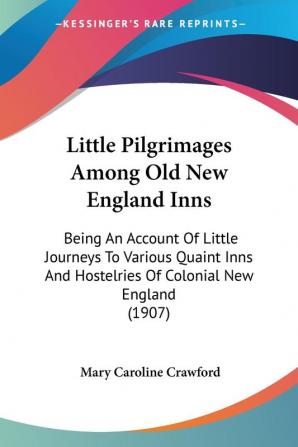 Little Pilgrimages Among Old New England Inns: Being An Account Of Little Journeys To Various Quaint Inns And Hostelries Of Colonial New England (1907)