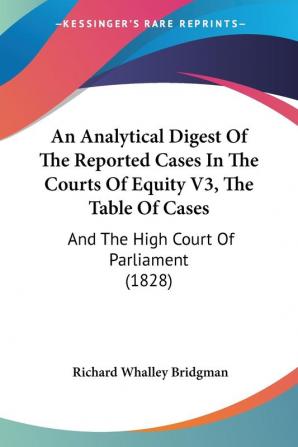 An Analytical Digest Of The Reported Cases In The Courts Of Equity V3 The Table Of Cases: And The High Court Of Parliament (1828)