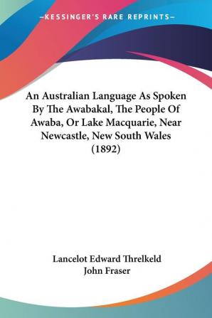 An Australian Language As Spoken By The Awabakal The People Of Awaba Or Lake Macquarie Near Newcastle New South Wales (1892)