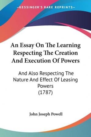 An Essay On The Learning Respecting The Creation And Execution Of Powers: And Also Respecting The Nature And Effect Of Leasing Powers (1787)