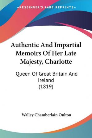 Authentic And Impartial Memoirs Of Her Late Majesty Charlotte: Queen Of Great Britain And Ireland (1819)