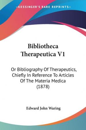 Bibliotheca Therapeutica V1: Or Bibliography Of Therapeutics Chiefly In Reference To Articles Of The Materia Medica (1878)