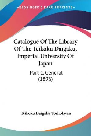 Catalogue Of The Library Of The Teikoku Daigaku Imperial University Of Japan: Part 1 General (1896)