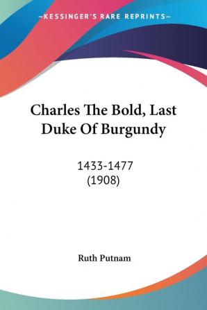 Charles the Bold Last Duke of Burgundy: 1433-1477: 1433-1477 (1908)