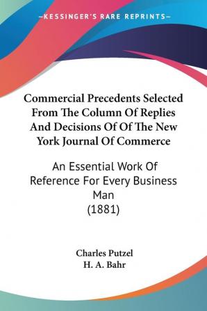 Commercial Precedents Selected From The Column Of Replies And Decisions Of Of The New York Journal Of Commerce: An Essential Work Of Reference For Every Business Man (1881)