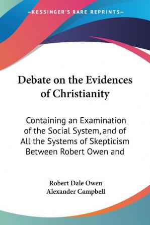 Debate on the Evidences of Christianity: Containing an Examination of the Social System and of All the Systems of Skepticism Between Robert Owen and