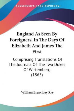 England As Seen By Foreigners In The Days Of Elizabeth And James The First: Comprising Translations Of The Journals Of The Two Dukes Of Wirtemberg (1865)