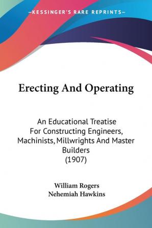 Erecting And Operating: An Educational Treatise For Constructing Engineers Machinists Millwrights And Master Builders (1907)