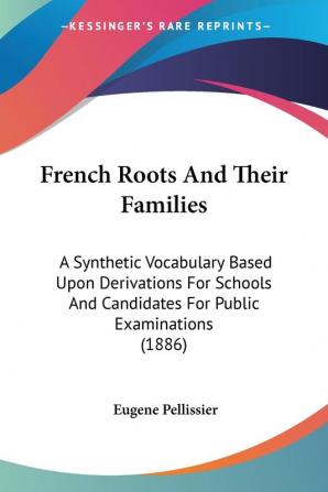 French Roots And Their Families: A Synthetic Vocabulary Based Upon Derivations For Schools And Candidates For Public Examinations (1886)