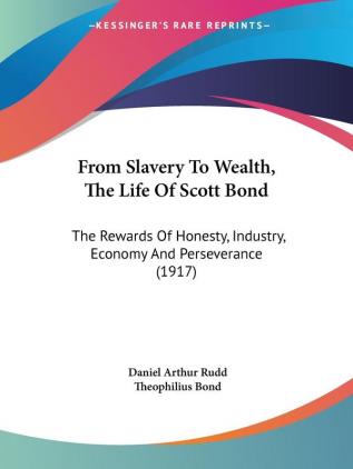 From Slavery To Wealth The Life Of Scott Bond: The Rewards Of Honesty Industry Economy And Perseverance (1917)