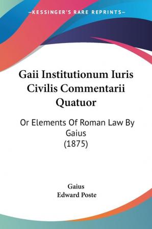 Gaii Institutionum Iuris Civilis Commentarii Quatuor: Or Elements Of Roman Law By Gaius (1875)