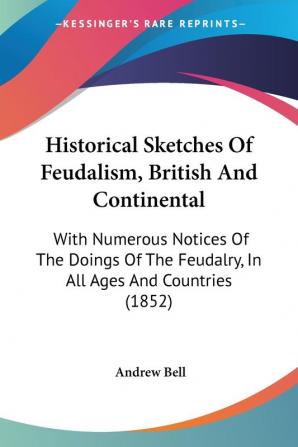 Historical Sketches Of Feudalism British And Continental: With Numerous Notices Of The Doings Of The Feudalry In All Ages And Countries (1852)