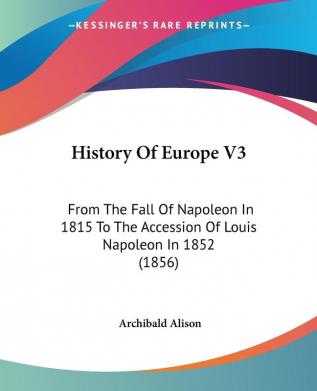 History Of Europe V3: From The Fall Of Napoleon In 1815 To The Accession Of Louis Napoleon In 1852 (1856)