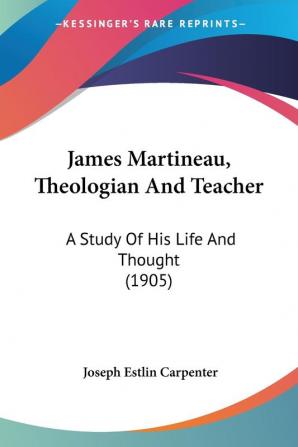 James Martineau Theologian And Teacher: A Study Of His Life And Thought (1905)