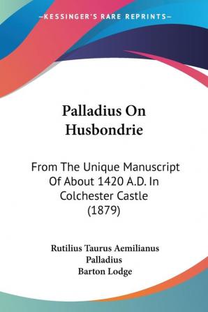 Palladius On Husbondrie: From The Unique Manuscript Of About 1420 A.D. In Colchester Castle (1879)